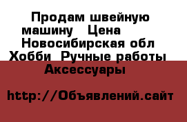 Продам швейную машину › Цена ­ 500 - Новосибирская обл. Хобби. Ручные работы » Аксессуары   